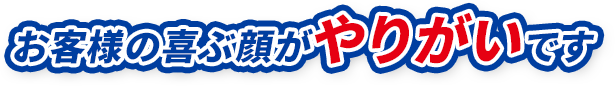 お客様の喜ぶ顔がやりがいです