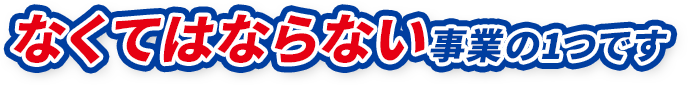 なくてはならない事業の1つです